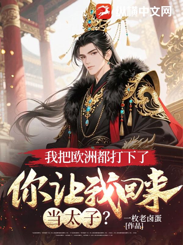 我把欧洲都打下了，你让我回来当太子？
